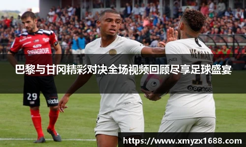 巴黎与甘冈精彩对决全场视频回顾尽享足球盛宴