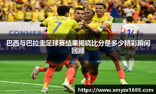 巴西与巴拉圭足球赛结果揭晓比分是多少精彩瞬间回顾